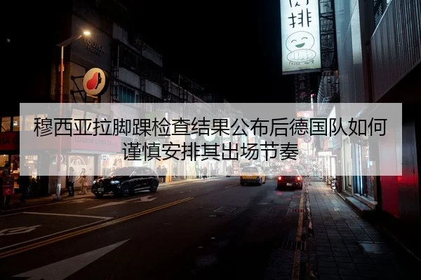穆西亚拉脚踝检查结果公布后德国队如何谨慎安排其出场节奏