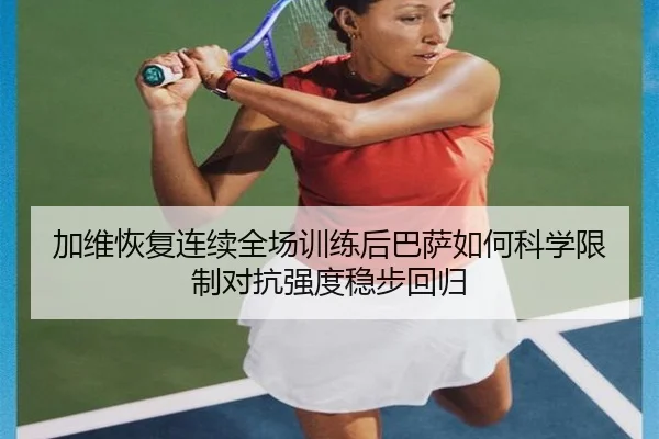加维恢复连续全场训练后巴萨如何科学限制对抗强度稳步回归