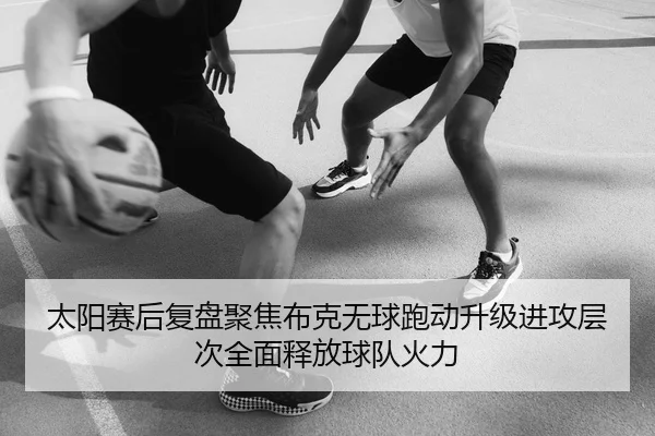 太阳赛后复盘聚焦布克无球跑动升级进攻层次全面释放球队火力