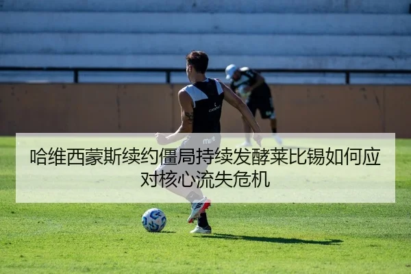 哈维西蒙斯续约僵局持续发酵莱比锡如何应对核心流失危机