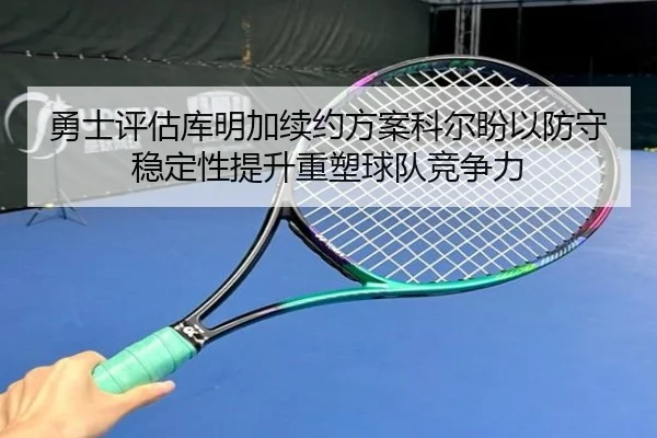 勇士评估库明加续约方案科尔盼以防守稳定性提升重塑球队竞争力