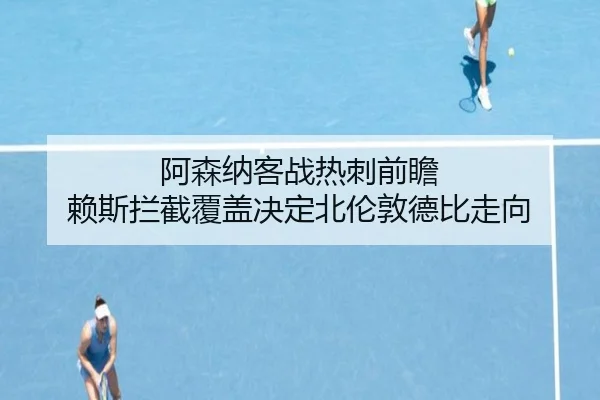 阿森纳客战热刺前瞻 赖斯拦截覆盖决定北伦敦德比走向